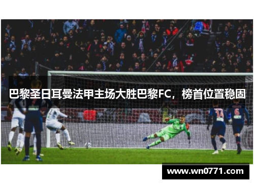 巴黎圣日耳曼法甲主场大胜巴黎FC，榜首位置稳固