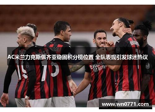 AC米兰力克斯佩齐亚稳固积分榜位置 全队表现引发球迷热议