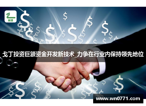 戈丁投资巨额资金开发新技术_力争在行业内保持领先地位