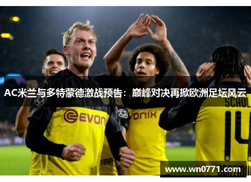 AC米兰与多特蒙德激战预告：巅峰对决再掀欧洲足坛风云