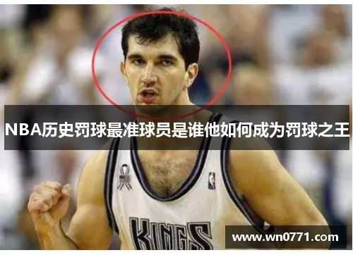 NBA历史罚球最准球员是谁他如何成为罚球之王
