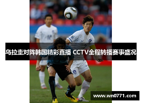 乌拉圭对阵韩国精彩直播 CCTV全程转播赛事盛况