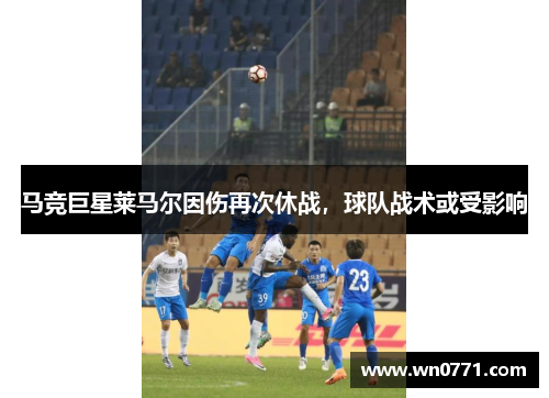 马竞巨星莱马尔因伤再次休战，球队战术或受影响