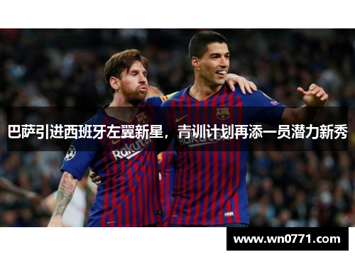 巴萨引进西班牙左翼新星，青训计划再添一员潜力新秀
