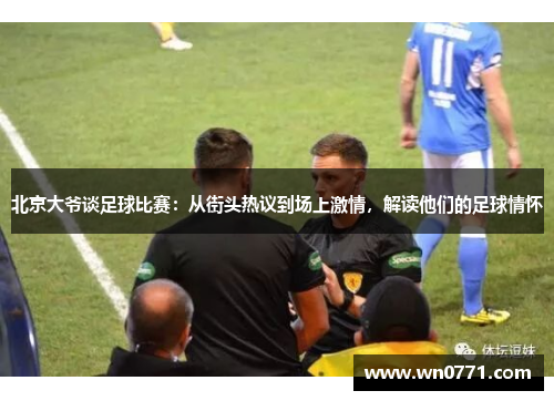 北京大爷谈足球比赛：从街头热议到场上激情，解读他们的足球情怀