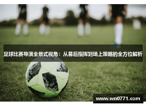 足球比赛导演全景式视角：从幕后指挥到场上策略的全方位解析