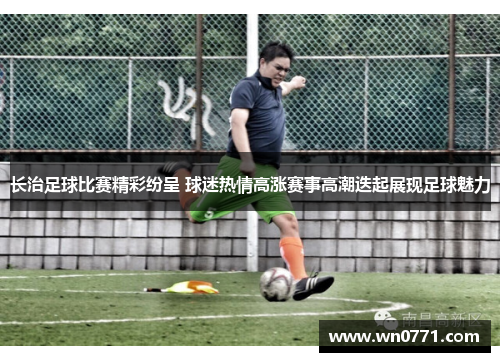 长治足球比赛精彩纷呈 球迷热情高涨赛事高潮迭起展现足球魅力