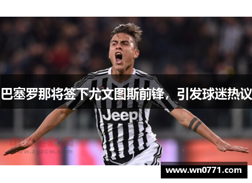 巴塞罗那将签下尤文图斯前锋，引发球迷热议