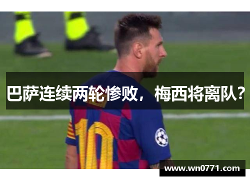 巴萨连续两轮惨败，梅西将离队？