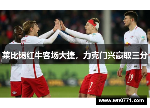 莱比锡红牛客场大捷，力克门兴豪取三分