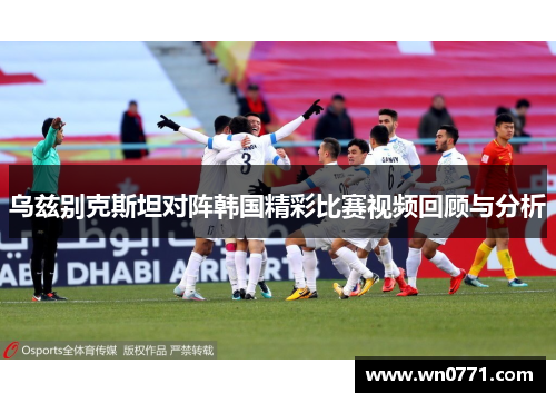 乌兹别克斯坦对阵韩国精彩比赛视频回顾与分析