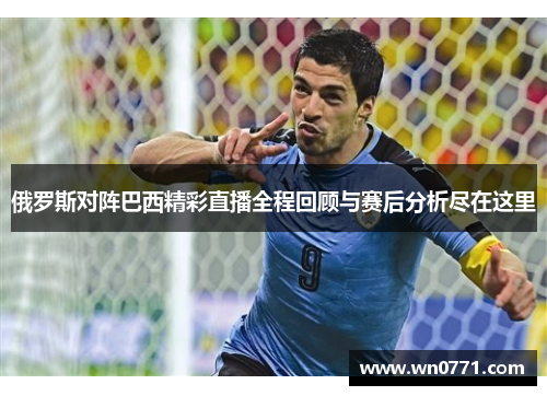 俄罗斯对阵巴西精彩直播全程回顾与赛后分析尽在这里
