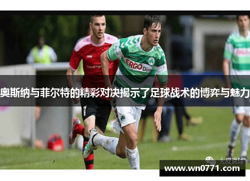奥斯纳与菲尔特的精彩对决揭示了足球战术的博弈与魅力