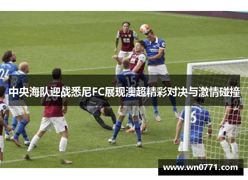 中央海队迎战悉尼FC展现澳超精彩对决与激情碰撞