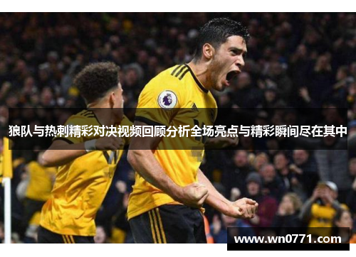 狼队与热刺精彩对决视频回顾分析全场亮点与精彩瞬间尽在其中