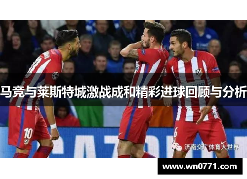 马竞与莱斯特城激战成和精彩进球回顾与分析