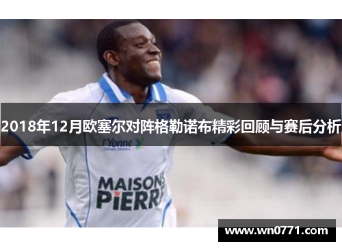 2018年12月欧塞尔对阵格勒诺布精彩回顾与赛后分析