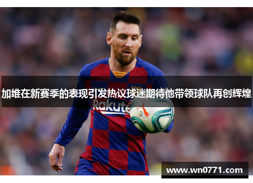 加维在新赛季的表现引发热议球迷期待他带领球队再创辉煌