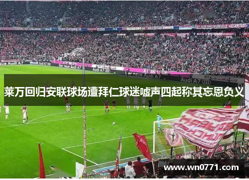 莱万回归安联球场遭拜仁球迷嘘声四起称其忘恩负义